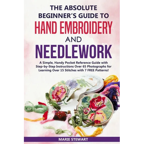 The Absolute Beginner's Guide to Hand Embroidery and Needlework: A Simple, Handy Pocket Reference Guide with Step-by-Step Instructions Over 65 Photogr