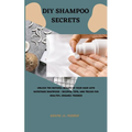 DIY Shampoo Secrets: Unlock the Natural Beauty of Your Hair with Homemade Shampoos - Recipes, Tips, and Tricks for Healthy, Organic Tresses