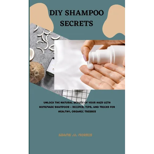 DIY Shampoo Secrets: Unlock the Natural Beauty of Your Hair with Homemade Shampoos - Recipes, Tips, and Tricks for Healthy, Organic Tresses