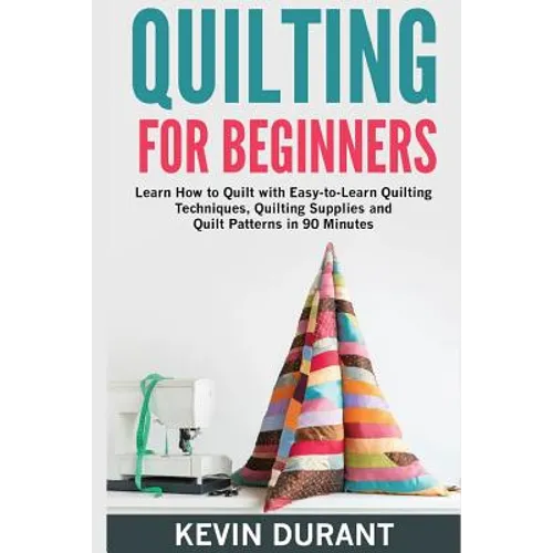 Quilting for beginners: learn how to Quilt with Easy-to-Learn Quilting Techniques, Quilting Supplies and Quilt Patterns in 90 minutes and Reve