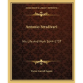 Antonio Stradivari: His Life And Work 1644-1737