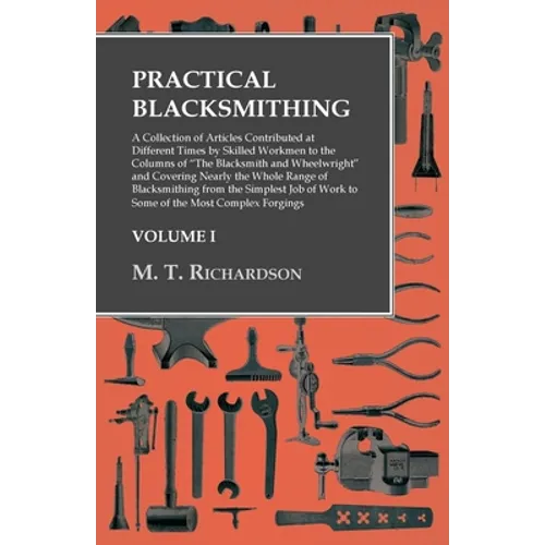 Practical Blacksmithing - A Collection of Articles Contributed at Different Times by Skilled Workmen to the Columns of "The Blacksmith and Wheelwright