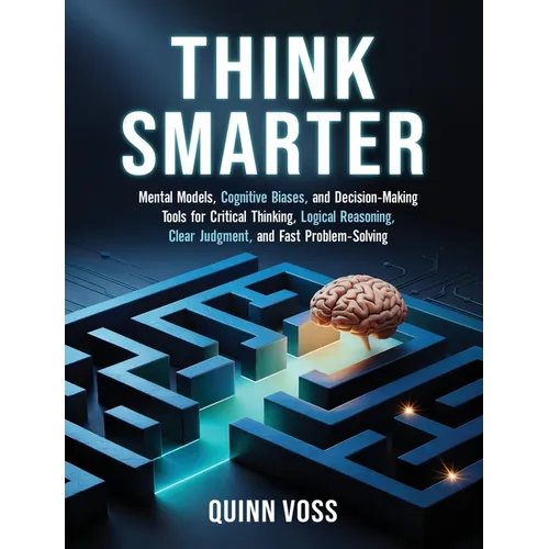 Think Smarter: Mental Models, Cognitive Biases, and Decision-Making Tools for Critical Thinking, Logical Reasoning, Clear Judgment, and Fast Problem-S