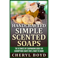Handcrafted Simple Scented Soaps: The Ultimate DIY Soapmaking Guide for Scrumptious Soaps You'll Want to Share