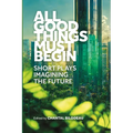 All Good Things Must Begin: Short Plays Imagining the Future