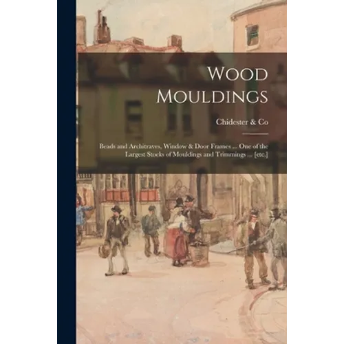 Wood Mouldings: Beads and Architraves, Window & Door Frames ... One of the Largest Stocks of Mouldings and Trimmings ... [etc.]