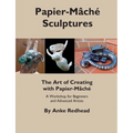 The Art of Creating with Papier-Mâché: A Workshop for Beginners and Advanced Artists