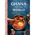 Ghana to the World: Recipes and Stories That Look Forward While Honoring the Past