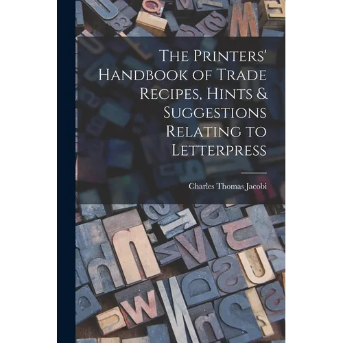 The Printers' Handbook of Trade Recipes, Hints & Suggestions Relating to Letterpress