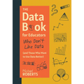 The Data Book for Educators Who Don't Like Data (and Those Who Want to Use Data Better): (A Practical Guide to Data-Driven Decisions)