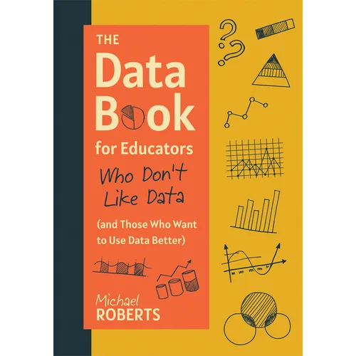 The Data Book for Educators Who Don't Like Data (and Those Who Want to Use Data Better): (A Practical Guide to Data-Driven Decisions)