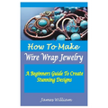 How to Make Wire Wrap Jewelry: A Beginners Guide To Create Stunning Designs