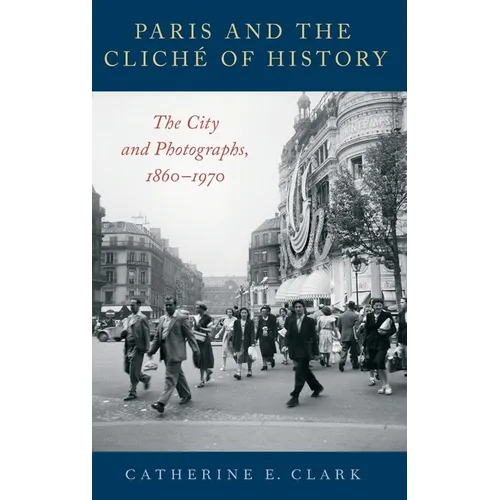 Paris and the Cliché of History: The City and Photographs, 1860-1970