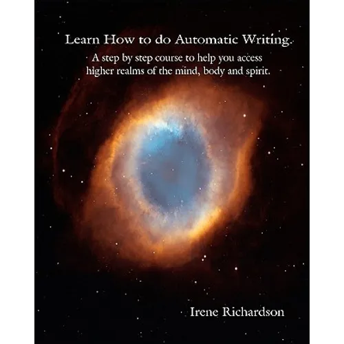 Learn How To Do Automatic Writing: A Step By Step Course To Help You Access Higher Realms Of The Mind, Body And Spirit.