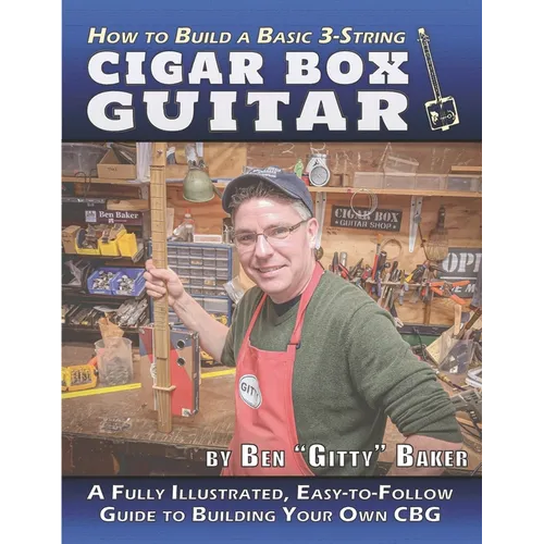 How to Build a Basic 3-String Cigar Box Guitar: A Fully Illustrated, Easy-to-Follow Guide to Building Your Own CBG