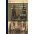 The Study-book Of Mediæval Architecture And Art: Being A Series Of Working Drawings Of The Principal Monuments Of The Middle Ages. Whereof The Plans,