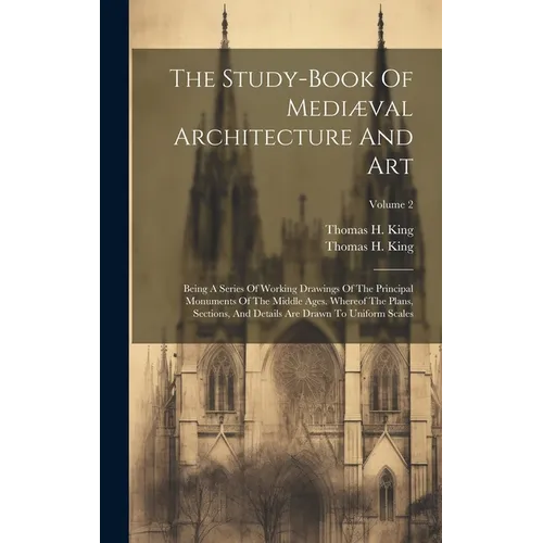 The Study-book Of Mediæval Architecture And Art: Being A Series Of Working Drawings Of The Principal Monuments Of The Middle Ages. Whereof The Plans,
