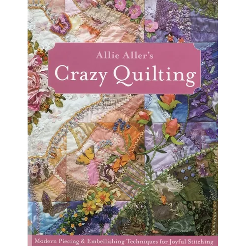 Allie Aller's Crazy Quilting - Print-On-Demand Edition: Modern Piecing & Embellishing Techniques for Joyful Stitching