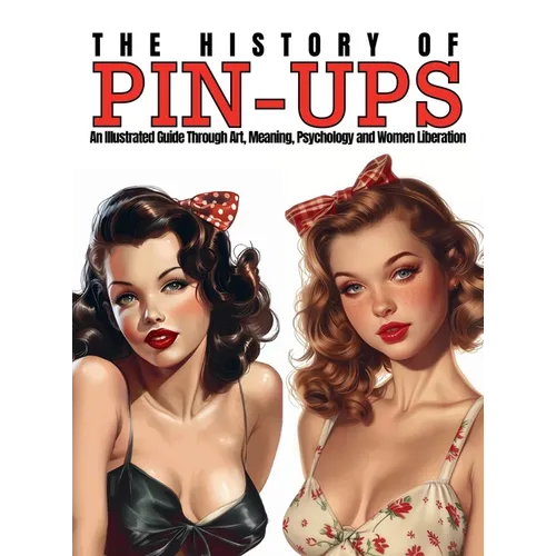 The History of Pin-Ups: An Illustrated Guide Through Art, Meaning, Psychology and Women Liberation.