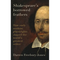Shakespeare's Borrowed Feathers: How Early Modern Playwrights Shaped the World's Greatest Writer