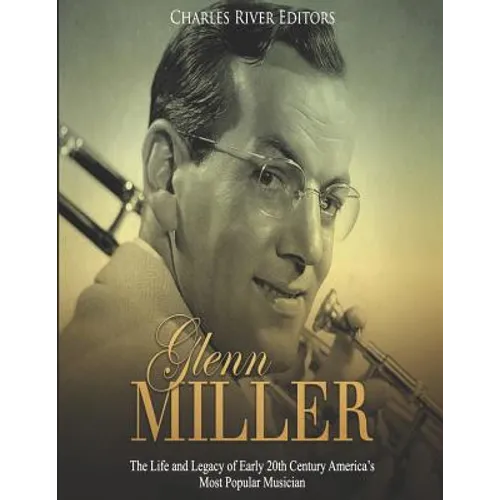 Glenn Miller: The Life and Legacy of Early 20th Century America's Most Popular Musician