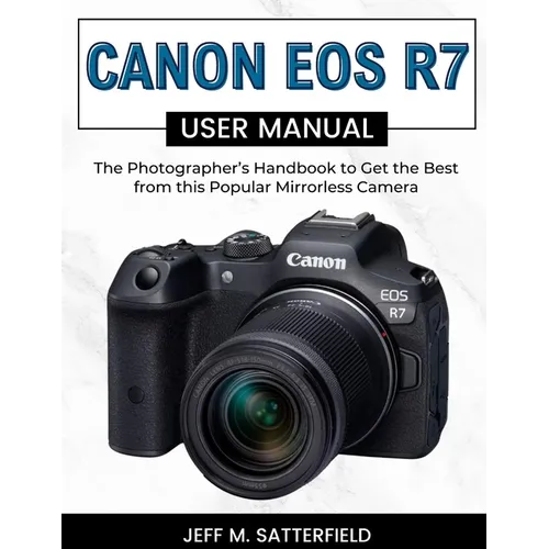 Canon EOS R7 User Manual: The Photographer's Handbook to Get the Best from this Popular Mirrorless Camera