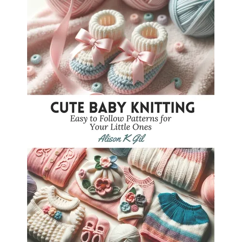 Cute Baby Knitting: Easy to Follow Patterns for Your Little Ones
