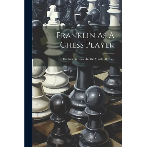 Franklin As A Chess Player: His Famous Essay On The Morals Of Chess
