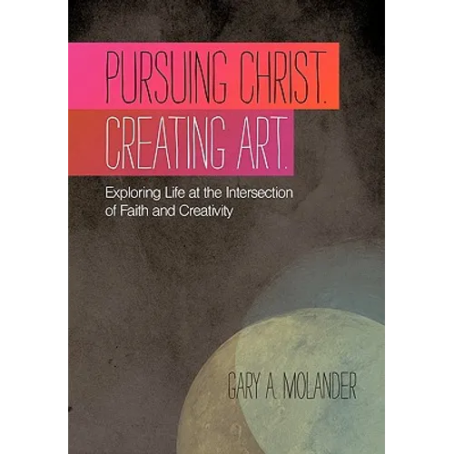 Pursuing Christ. Creating Art.: Exploring Life at the Intersection of Faith and Creativity