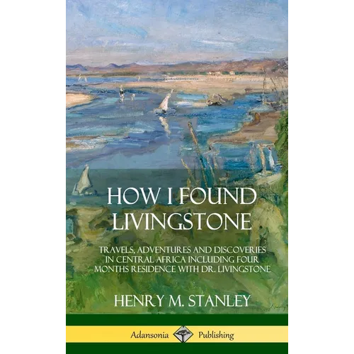 How I Found Livingstone: Travels, Adventures and Discoveries in Central Africa including four months residence with Dr. Livingstone (Hardcover)