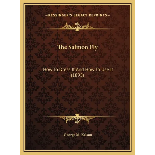 The Salmon Fly: How To Dress It And How To Use It (1895)