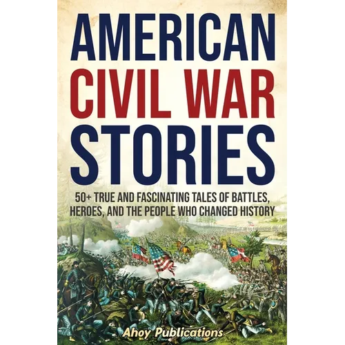 American Civil War Stories: 50+ True and Fascinating Tales of Battles, Heroes, and the People Who Changed History