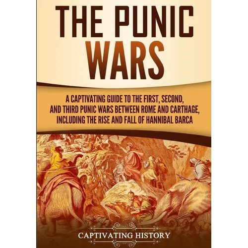 The Punic Wars: A Captivating Guide to the First, Second, and Third Punic Wars Between Rome and Carthage, Including the Rise and Fall of Hannibal Barc