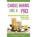 Candle Making Like A Pro: A Complete Guide on How to Make Perfect Candles at Home for Fun & Profit