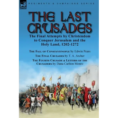The Last Crusades: the Final Attempts by Christendom to Conquer Jerusalem and the Holy Land, 1202-1272-The Fall of Constantinople by Edwin Pears, The