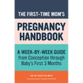 The First-Time Mom's Pregnancy Handbook: A Week-By-Week Guide from Conception Through Baby's First 3 Months