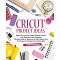 Cricut Project Ideas: Master The Cricut to Create Original Projects with Illustrations and Examples. Ultimate Guide for Beginners to Start M