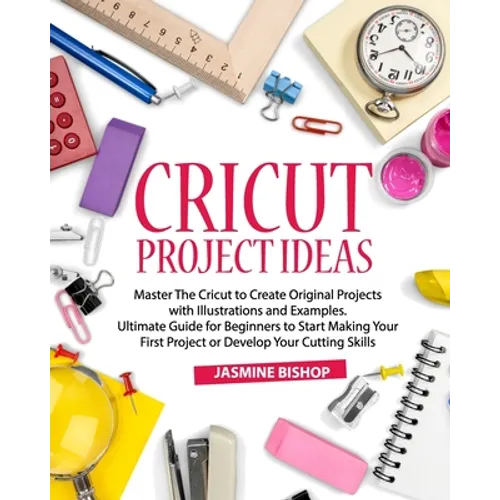Cricut Project Ideas: Master The Cricut to Create Original Projects with Illustrations and Examples. Ultimate Guide for Beginners to Start M