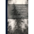 Elementary Projection Drawing: Theory and Practice. for Preparatory and Higher Scientific Schools, Industrial and Normal Classes; and the Self-Instru