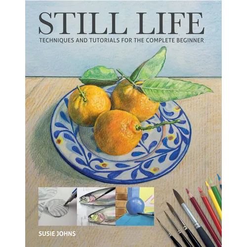 Still Life: Techniques and Tutorials for the Complete Beginner