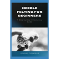 Needle Felting for Beginners: A Step by Step Introductory Guide