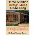 Home Addition Design Ideas Made Easy: Helping Do It Yourselfer's Get It Right The First Time
