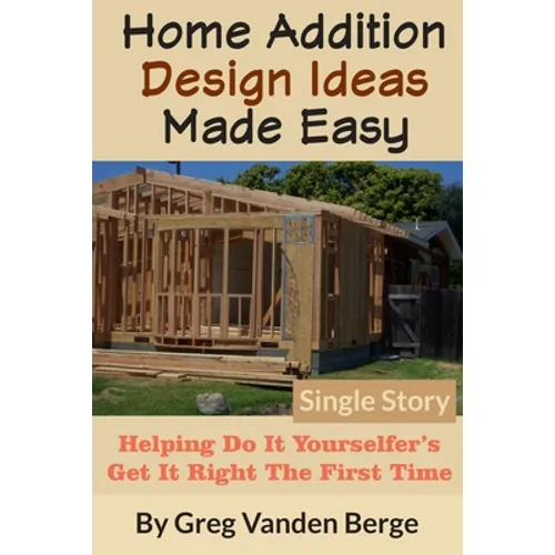 Home Addition Design Ideas Made Easy: Helping Do It Yourselfer's Get It Right The First Time
