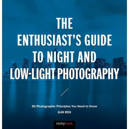 The Enthusiast's Guide to Night and Low-Light Photography: 50 Photographic Principles You Need to Know