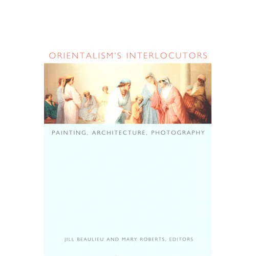 Orientalism's Interlocutors: Painting, Architecture, Photography