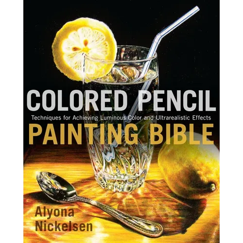 Colored Pencil Painting Bible: Techniques for Achieving Luminous Color and Ultrarealistic Effects