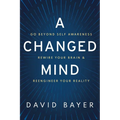 A Changed Mind: Go Beyond Self Awareness, Rewire Your Brain & Reengineer Your Reality