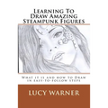 Learning To Draw Amazing Steampunk Figures: What it is and how to draw it in easy-to-follow steps