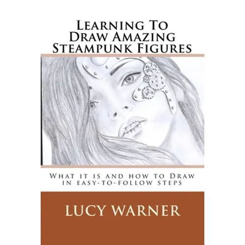 Learning To Draw Amazing Steampunk Figures: What it is and how to draw it in easy-to-follow steps