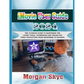 iMovie User Guide 2024: The Ultimate Guide to Mastering the Latest Tools, Techniques and Tricks for Video Production from Beginners to Experts